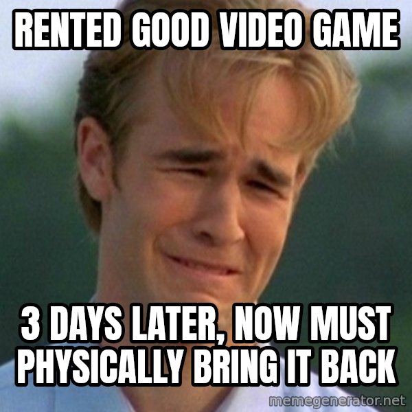 90s Problems meme: rented good video game / 3 days later, now must physically bring it back