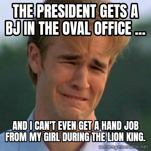 90s Problems meme: The president gets a bj in The Oval Office ... / And I can't even get a hand job from my girl during the lion king.