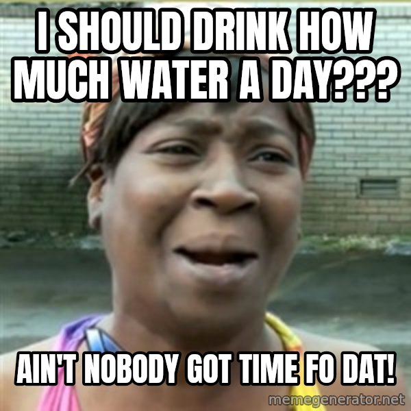 Ain't Nobody got time fo that meme: i should drink how much water a day??? / ain't nobody got time fo dat!