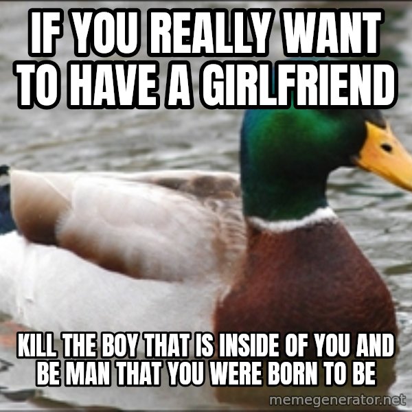 Actual Advice Mallard 1 meme: if you really want to have a girlfriend / kill the boy that is inside of you and be man that you were born to be