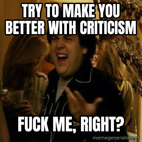 Fuck me right meme: Try to make you better with criticism / Fuck me, right?
