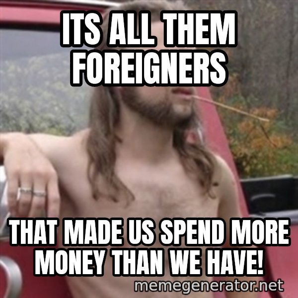 Stereotypical Redneck meme: ITs all them foreigners / that made us spend more money than we have!