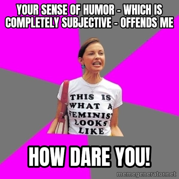 Feminist Cunt meme: your sense of humor - which is completely subjective - offends me / how dare you!