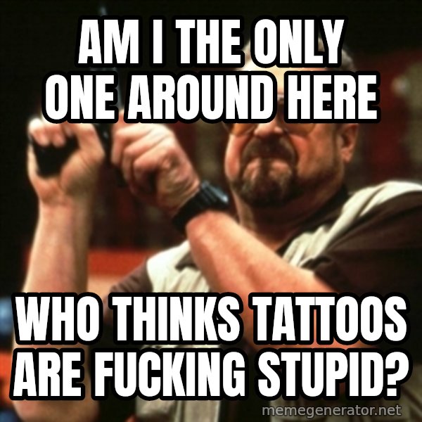john goodman meme: Am I the only one around here / who thinks tattoos are fucking stupid?