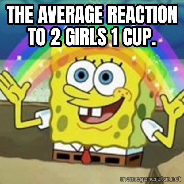 Spongebob meme: The average reaction to 2 Girls 1 Cup.