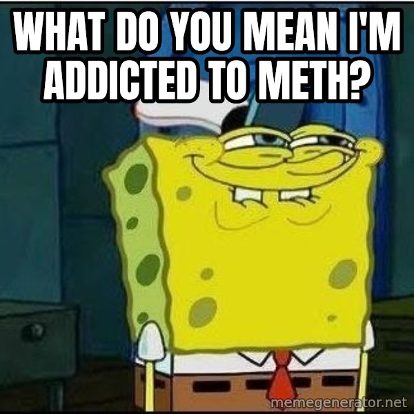 Spongebob Face meme: What do you mean I'm addicted to meth?