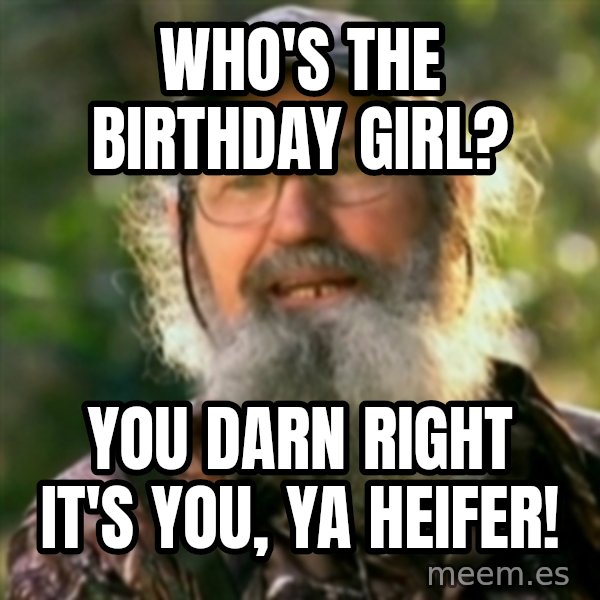 Duck Dynasty - Uncle Si  meme: WHo's the birthday girl? / you Darn Right it's you, ya heifer!