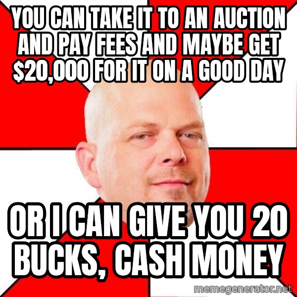 Pawn Stars meme: you can take it to an auction and pay fees and maybe get $20,000 for it on a good day / or i can give you 20 bucks, cash money