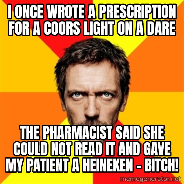 Diagnostic House meme: I once wrote a prescription for a coors light on a dare / The pharmacist said she could not read it and gave my patient a heineken - bitch!