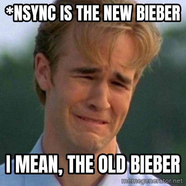 90s Problems meme: *Nsync is the new bieber / i mean, the old bieber