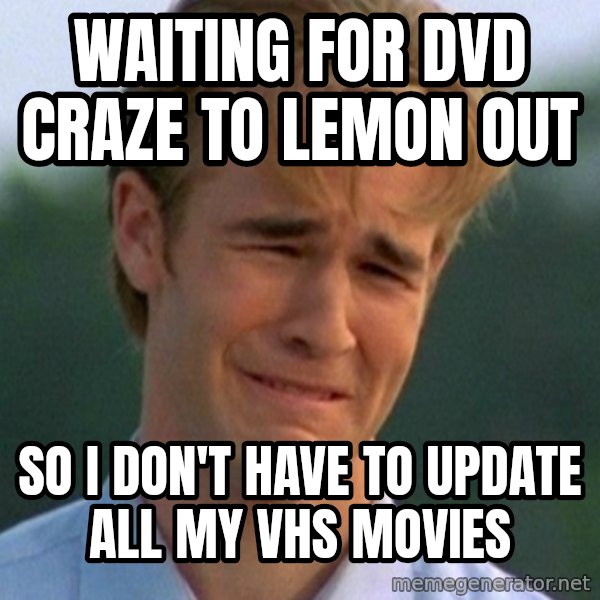 90s Problems meme: waiting for dvd craze to lemon out / so i don't have to update all my vhs movies