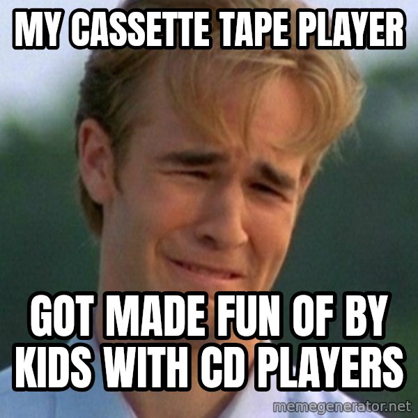90s Problems meme: my cassette tape player / got made fun of by kids with cd players