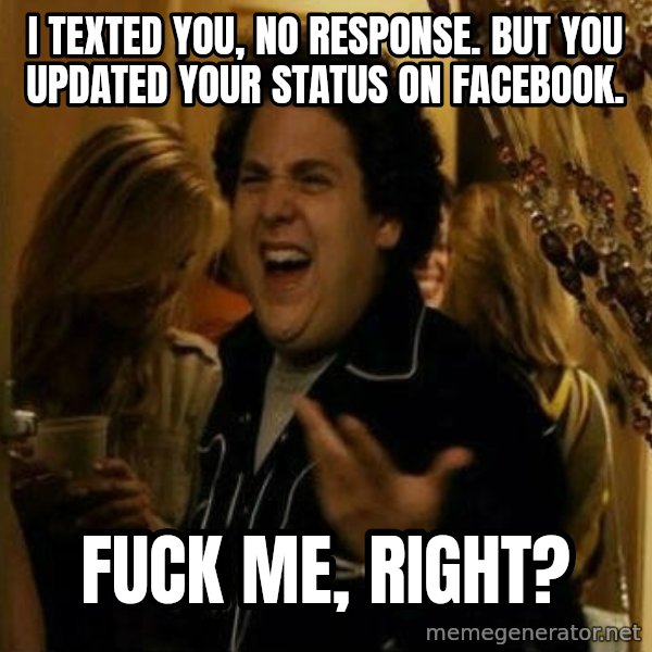 Fuck me right meme: I TEXTED YOU, NO RESPONSE. BUT YOU UPDATED YOUR STATUS ON FACEBOOK. / FUCK ME, RIGHT?
