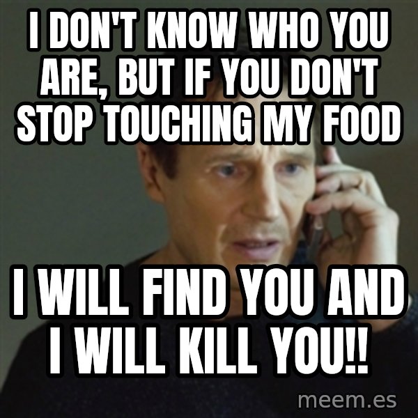 taken meme meme: I don't know who you are, but if you don't stop touching my food / I will find you and I will kill you!!