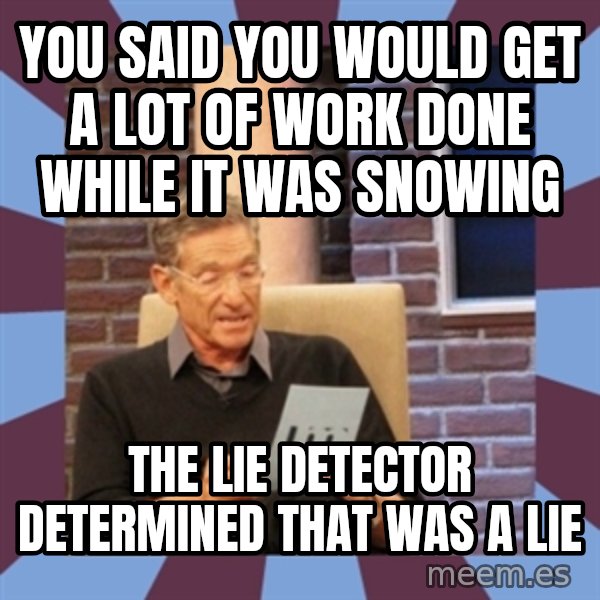 maury povich lol meme: You said you would get a lot of work done wHIle it was snowing / The lie detector Determined that was a lie