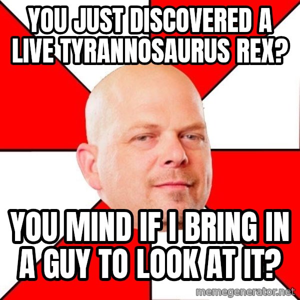 Pawn Stars meme: You just discovered a live tyrannosaUrus Rex? / You mind if I bring in a guy to look at it?