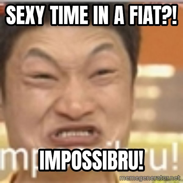 Impossibru Guy meme: Sexy time in a fiat?! / Impossibru!