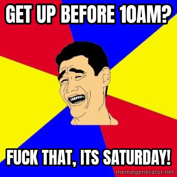journalist meme: get up before 10am? / fuck that, its saturday!