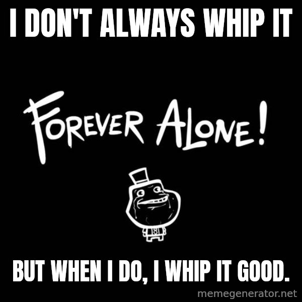 The Most Interesting Man In The World meme: I don't always whip it / But when I do, I whip it good.