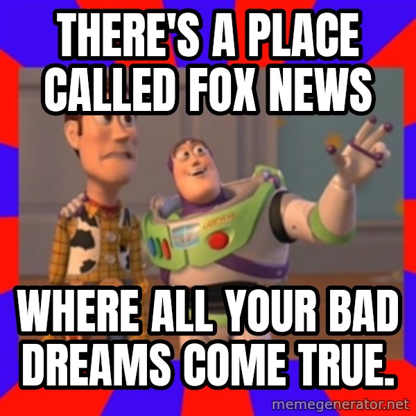 X, X Everywhere  meme: there's a place called Fox news / Where all your bad dreams come true.