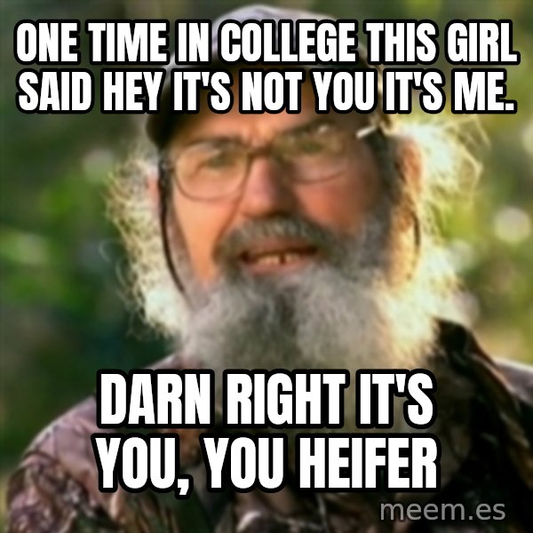 Duck Dynasty - Uncle Si  meme: One time in college this girl said hey it's not you it's me. / DARN RIGHT IT'S YOU, YOU HEIFER