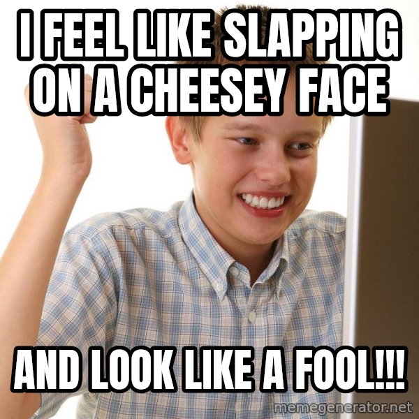 First Day on the internet kid meme: I feel like slapping on a cheeseY face / And look like a fool!!!