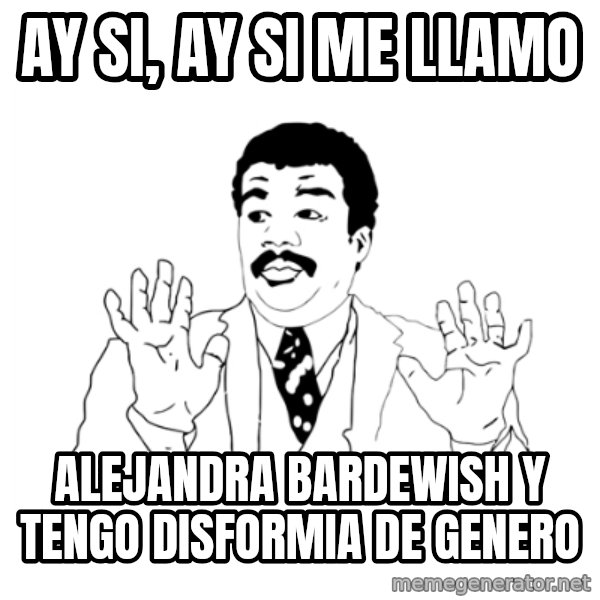 we got a badass over here meme: ay si, ay si me llamo / alejandra bardewish y tengo disformia de genero