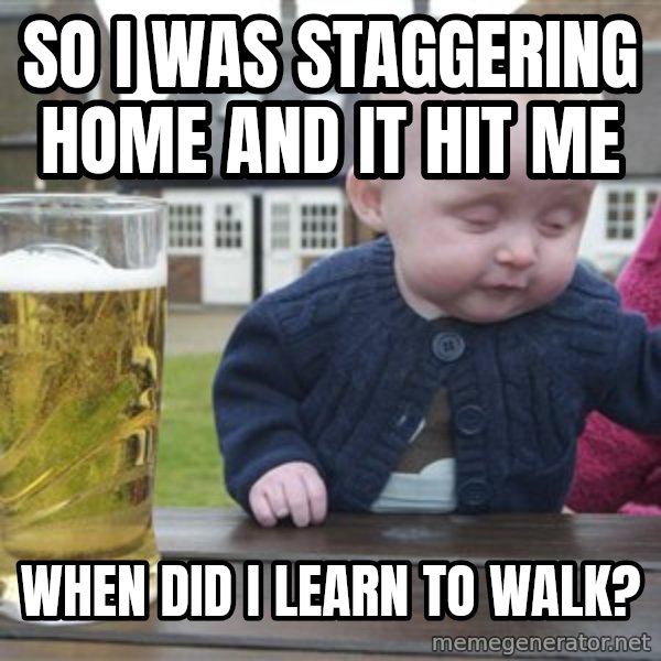 drunk baby 1 meme: So i was staggering home and it hit me / when did i learn to walk?