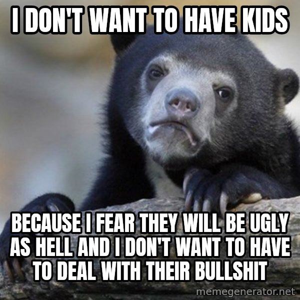 Confession Bear meme: I don't want to have kids / because i fear they will be ugly as hell and i don't want to have to deal with their bullshit