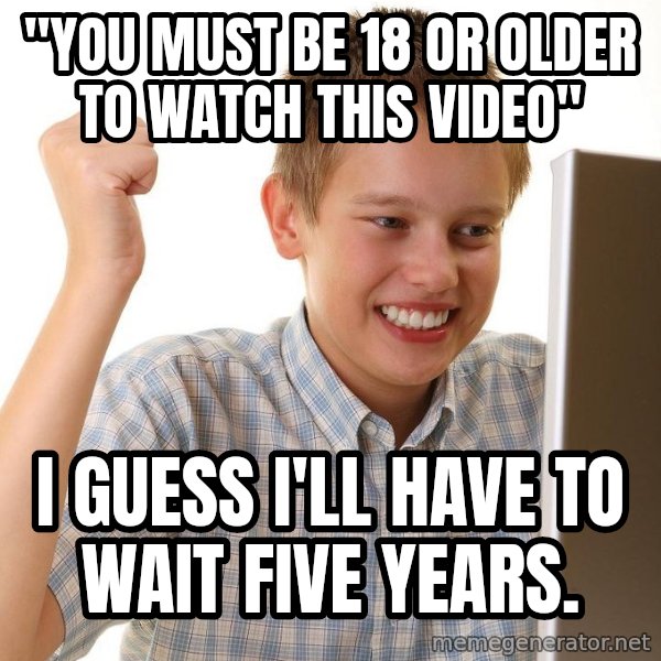 First Day on the internet kid meme: "You must be 18 or older to watch this video" / I guess I'll have to wait five years.