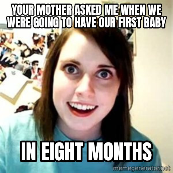 Overly Attached Girlfriend meme: your mother asked me when we were going to have our first baby / in eight months