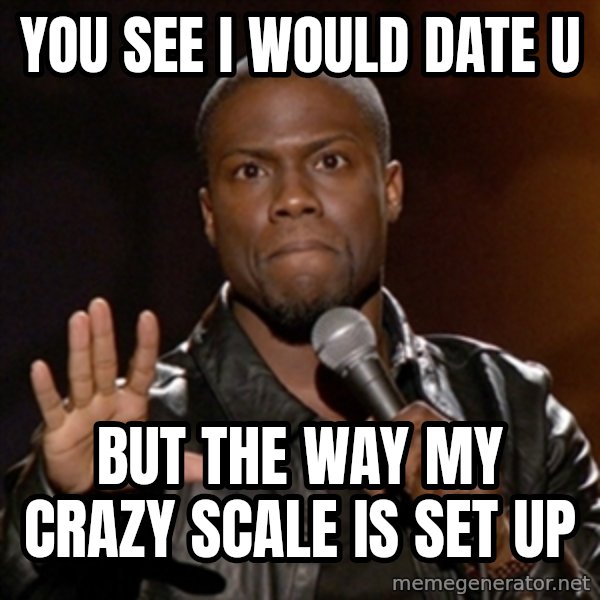 Kevin Hart meme: YOU SEE I WOULD DATE U / BUT THE WAY MY CRAZY SCALE IS SET UP