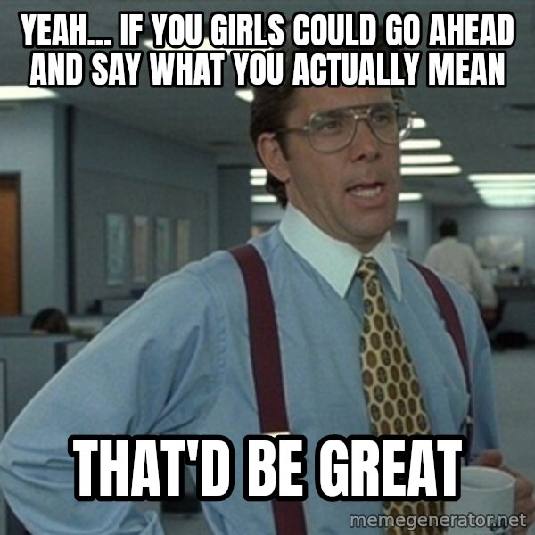 Office Space That Would Be Great meme: Yeah... if you girls could go ahead and say what you actually mean / that'd be great