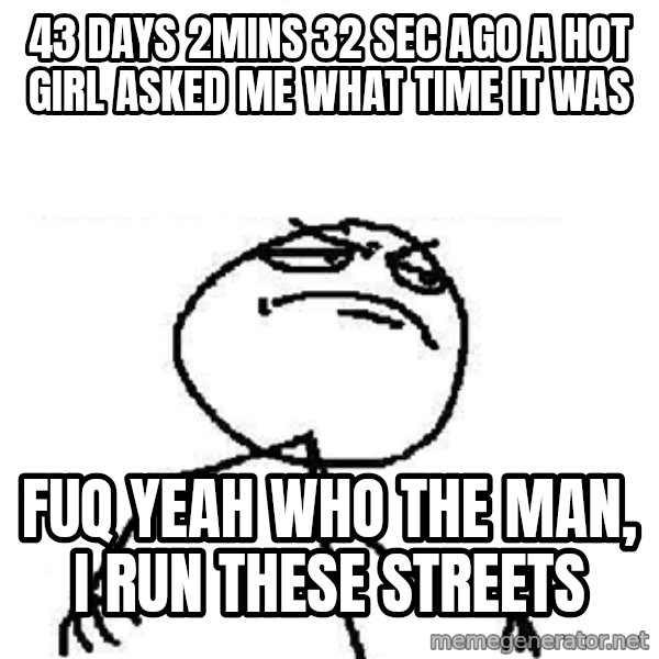Fuck Yeah meme: 43 days 2mins 32 sec ago A hot girl asked me What tiMe iT was / Fuq yeah who the man, i run these streets