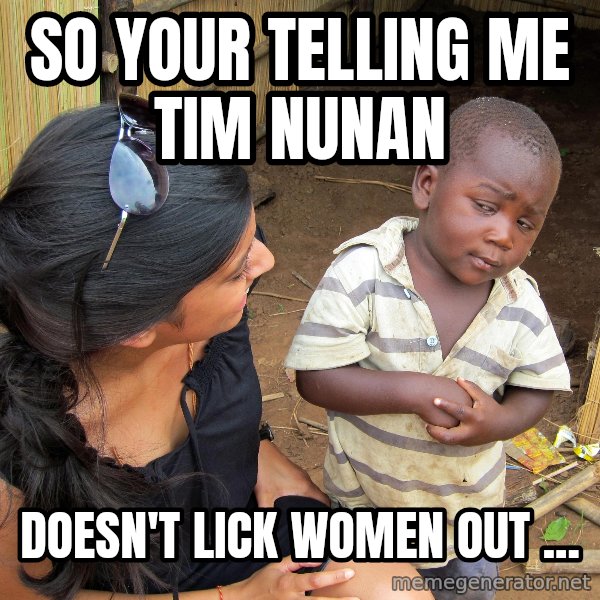 Skeptical African Child meme: SO YOUR TELLING ME TIM NUNAN / DOESN'T LICK WOMEN OUT ...