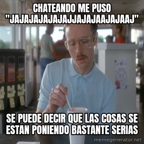 so i guess you could say things are getting pretty serious meme: chateando me puso "jajajajajajajjajajaajajaaj" / se puede decir que las cosas se estan poniendo bastante serias