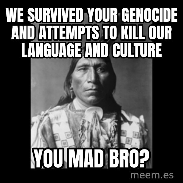 Native american meme: We survived your Genocide and attempts to kill our Language and Culture / You Mad Bro?