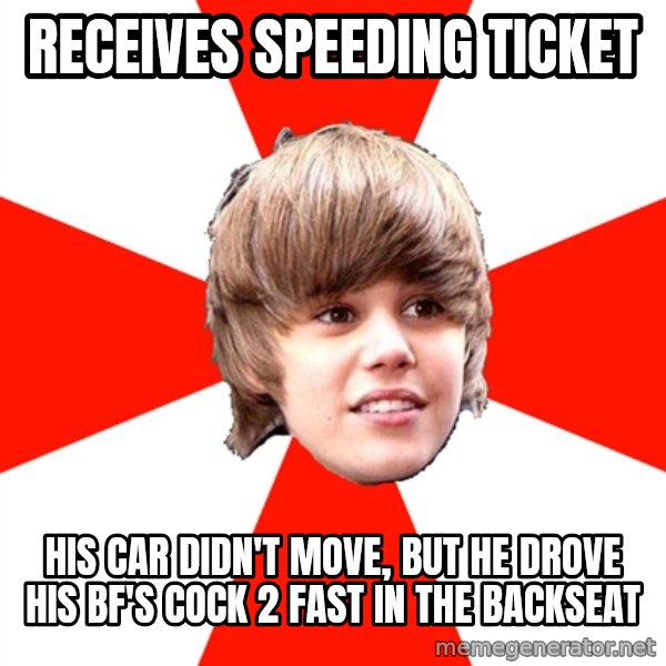 Justin Bieber meme: Receives speeding ticket / His car didn't move, but he drove his bf's cock 2 fast in the backseat