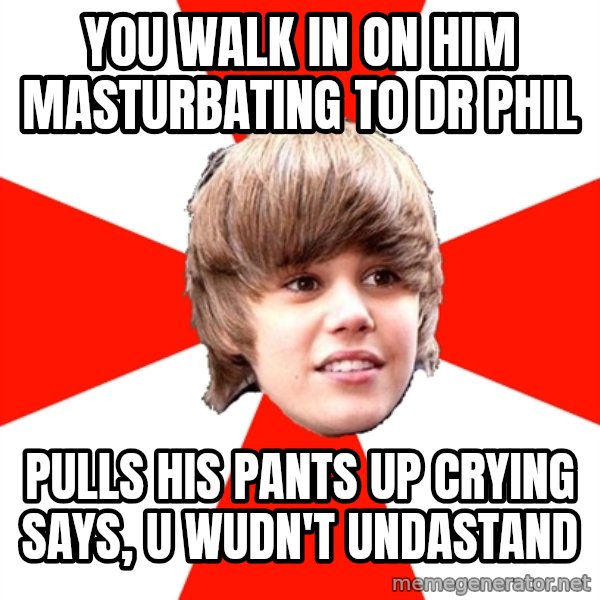 Justin Bieber meme: You walk in on him masturbating to dr phil / Pulls hIs pants up crying says, u wUdn't undastand