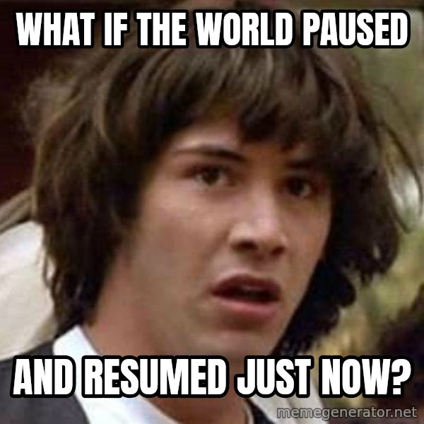 Conspiracy Keanu meme: what if the world paused / and resumed just now?
