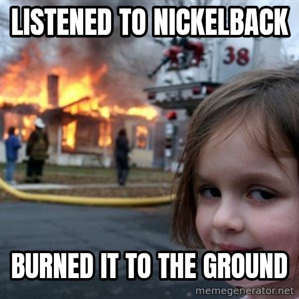 Disaster Girl meme: Listened to nickelback / Burned it to the ground