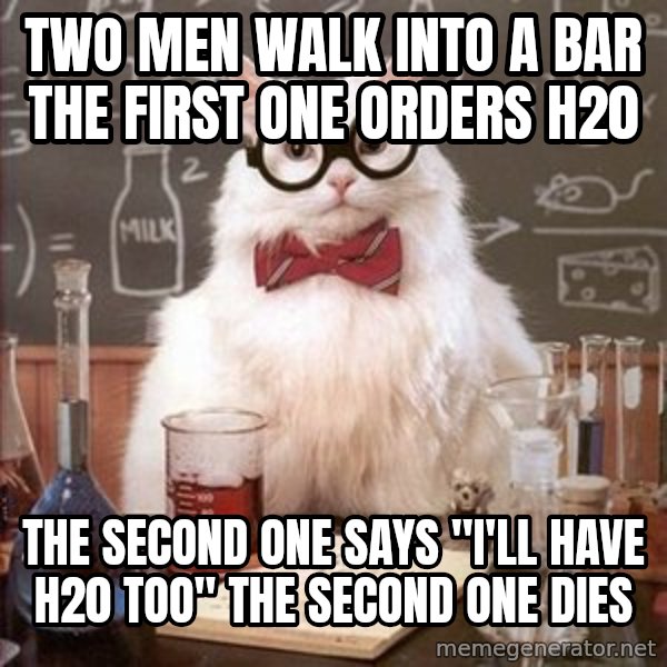 Chemistry Cat meme: two men walk into a bar the first one orders h20 / the second one says "i'll have h20 too" the second one dies