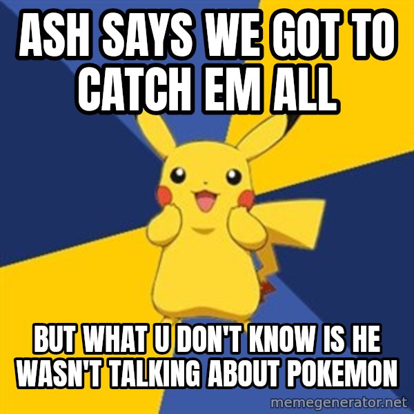 Pokemon Logic  meme: ASH SAYS WE GOT TO CATCH EM ALL / BUT WHAT U DON'T KNOW IS HE WASN'T TALKING ABOUT POKEMON