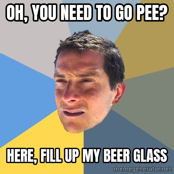 Bear Grylls meme: Oh, you need to go pee? / Here, fill up my beer glass