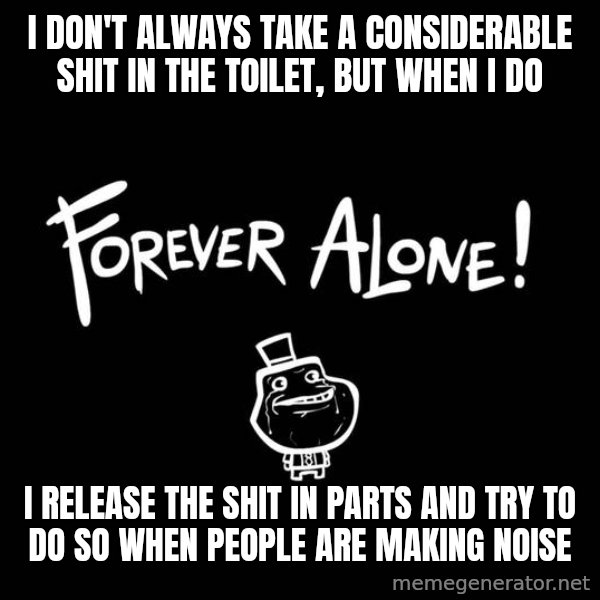 The Most Interesting Man In The World meme: I don't always take a coNsiderable shit in the toilet, but when i do / I release the shit in parts And try to do so when people are making noise