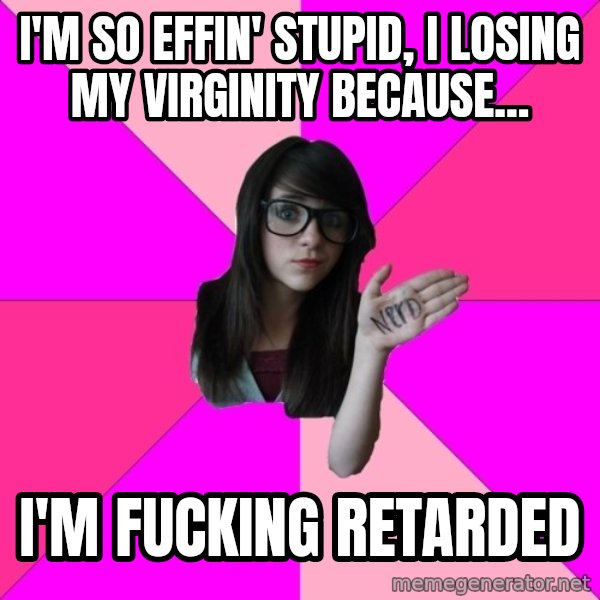 Idiot Nerd Girl meme: I'm so effin' stupid, i losIng mY virginIty because... / I'm fucking retarded