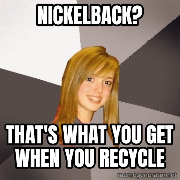 Musically Oblivious 8th Grader meme: nickelback? / that's what you get when you recycle