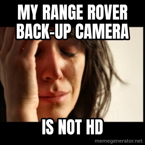 First World Problems meme: my range rover back-up camera / is not hd