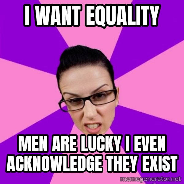 Privilege Denying Feminist meme: i want equality / men are lucky i even acknowledge they exist