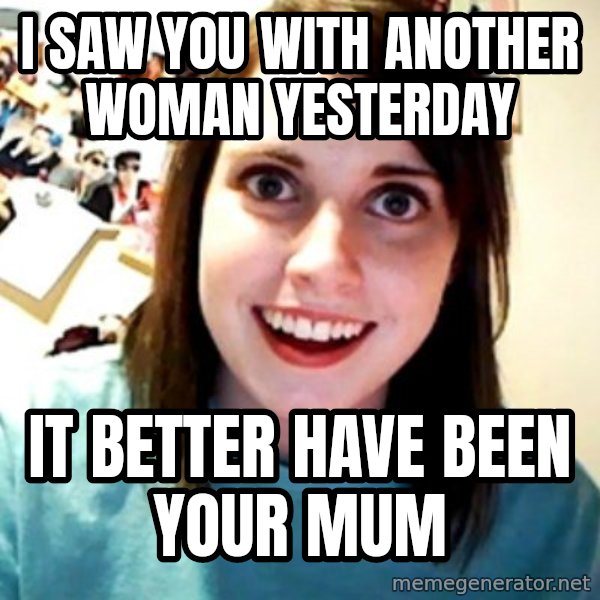 Overly Obsessed Girlfriend meme: I saw you with another woman yesterday / it better have been your mum